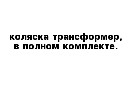 коляска трансформер, в полном комплекте.